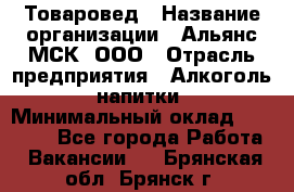 Товаровед › Название организации ­ Альянс-МСК, ООО › Отрасль предприятия ­ Алкоголь, напитки › Минимальный оклад ­ 30 000 - Все города Работа » Вакансии   . Брянская обл.,Брянск г.
